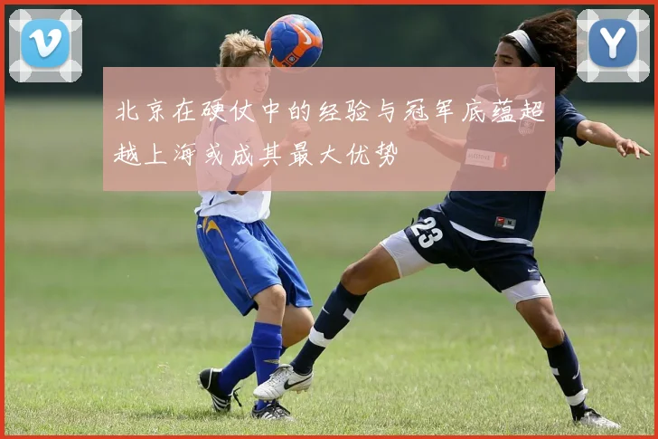 北京在硬仗中的经验与冠军底蕴超越上海或成其最大优势