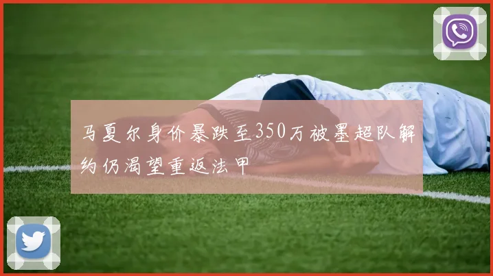 马夏尔身价暴跌至350万被墨超队解约仍渴望重返法甲