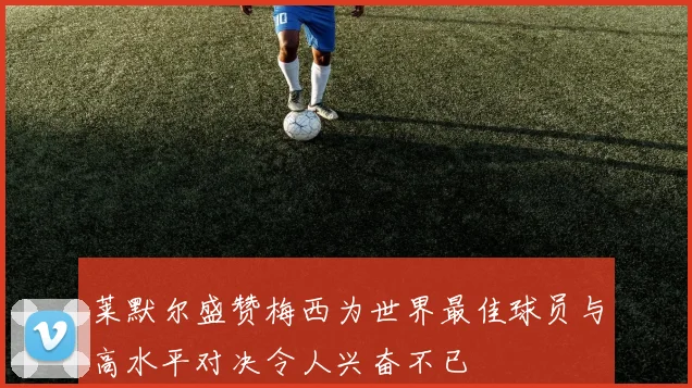莱默尔盛赞梅西为世界最佳球员与高水平对决令人兴奋不已