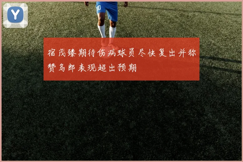 宿茂臻期待伤病球员尽快复出并称赞乌郎表现超出预期