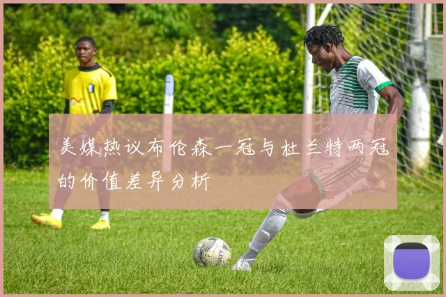 美媒热议布伦森一冠与杜兰特两冠的价值差异分析