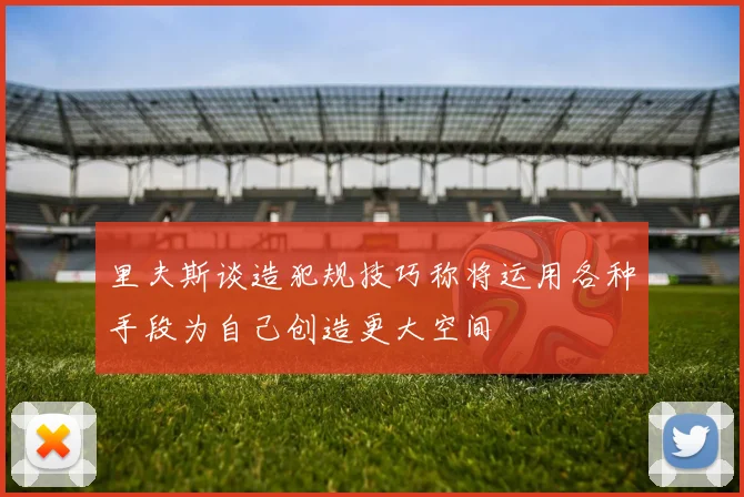 里夫斯谈造犯规技巧称将运用各种手段为自己创造更大空间