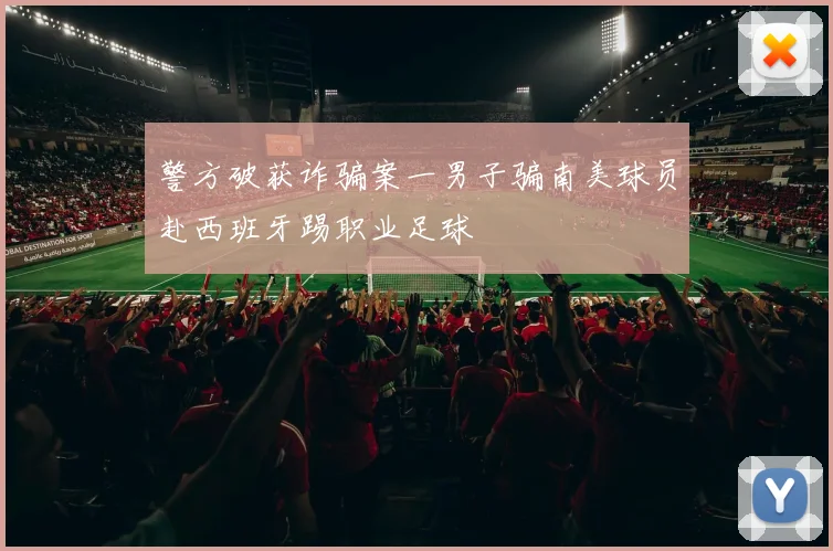 警方破获诈骗案一男子骗南美球员赴西班牙踢职业足球