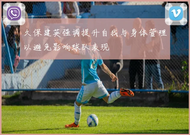 久保建英强调提升自我与身体管理以避免影响球队表现