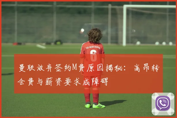 曼联放弃签约M费原因揭秘：高昂转会费与薪资要求成障碍
