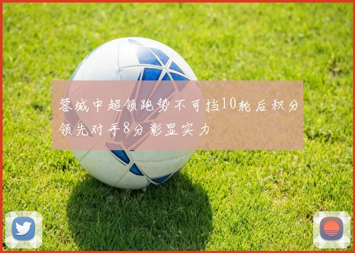 蓉城中超领跑势不可挡10轮后积分领先对手8分彰显实力