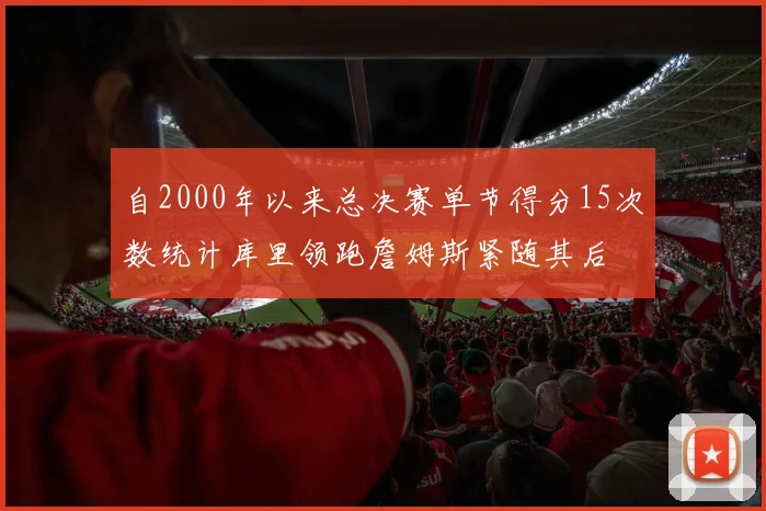 自2000年以来总决赛单节得分15次数统计库里领跑詹姆斯紧随其后