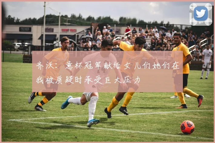 齐沃：意杯冠军献给女儿们她们在我被质疑时承受巨大压力