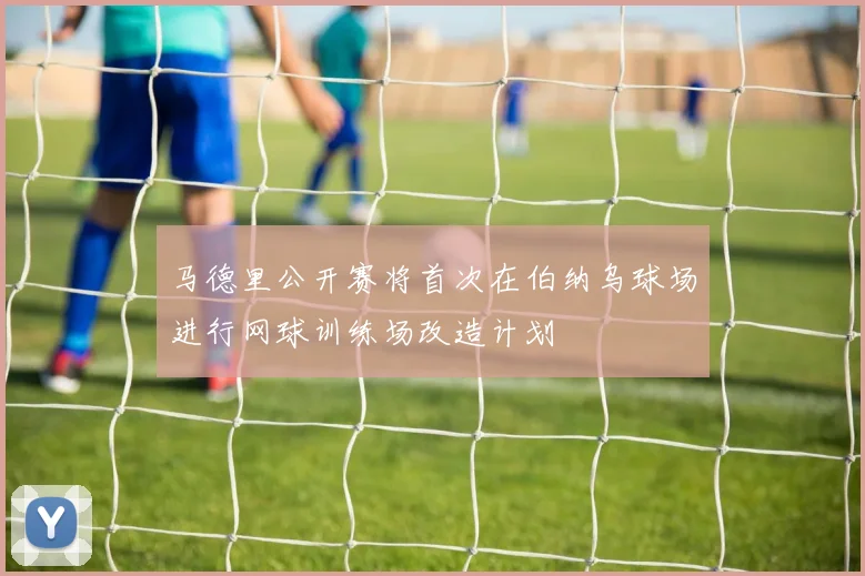 马德里公开赛将首次在伯纳乌球场进行网球训练场改造计划