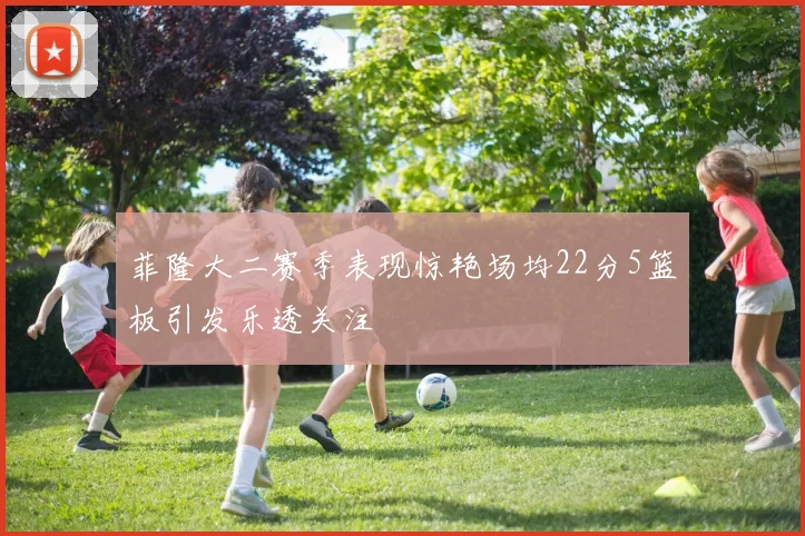 菲隆大二赛季表现惊艳场均22分5篮板引发乐透关注