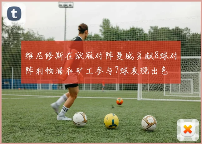 维尼修斯在欧冠对阵曼城贡献8球对阵利物浦和矿工参与7球表现出色