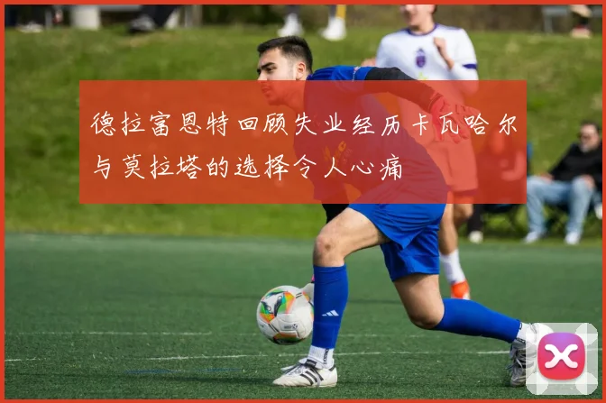 德拉富恩特回顾失业经历卡瓦哈尔与莫拉塔的选择令人心痛