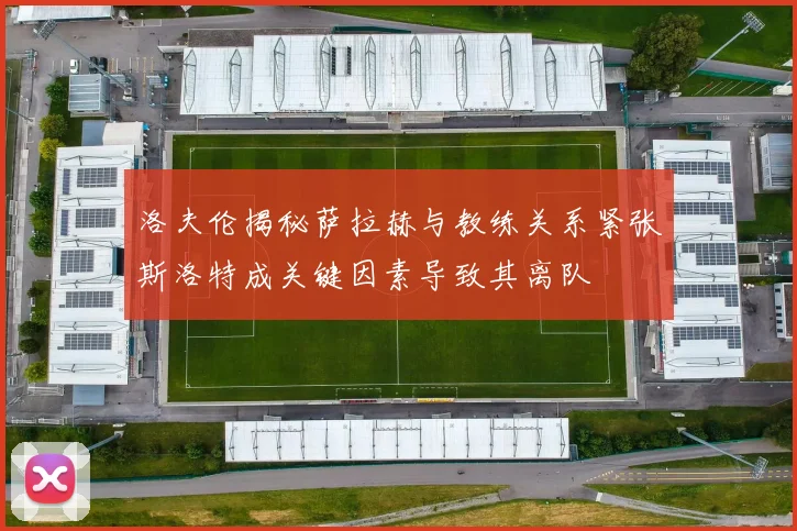 洛夫伦揭秘萨拉赫与教练关系紧张斯洛特成关键因素导致其离队