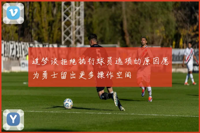 追梦谈拒绝执行球员选项的原因愿为勇士留出更多操作空间
