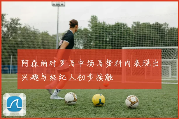 阿森纳对罗马中场马努科内表现出兴趣与经纪人初步接触