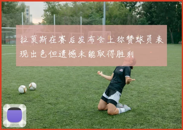 拉莫斯在赛后发布会上称赞球员表现出色但遗憾未能取得胜利