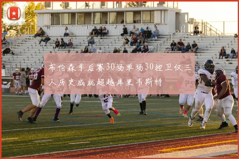 布伦森季后赛30场单场30控卫仅三人历史成就超越库里韦斯特