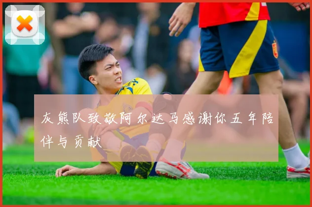 灰熊队致敬阿尔达马感谢你五年陪伴与贡献
