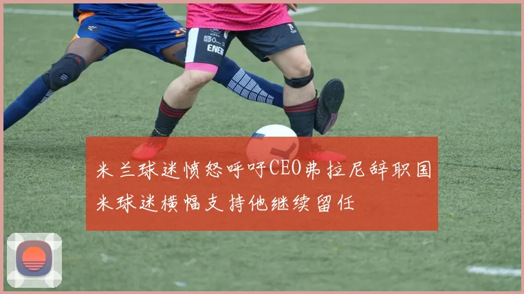 米兰球迷愤怒呼吁CEO弗拉尼辞职国米球迷横幅支持他继续留任