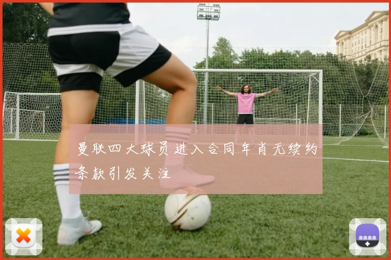 曼联四大球员进入合同年肖无续约条款引发关注