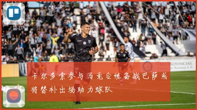 卡尔多索参与马竞合练备战巴萨或将替补出场助力球队