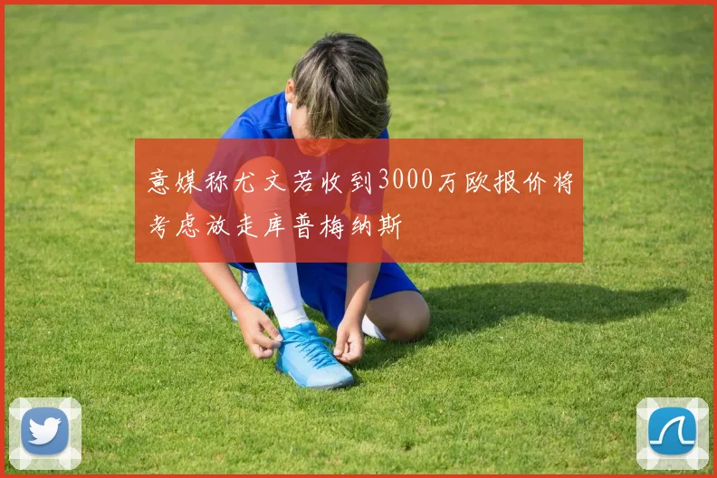 意媒称尤文若收到3000万欧报价将考虑放走库普梅纳斯