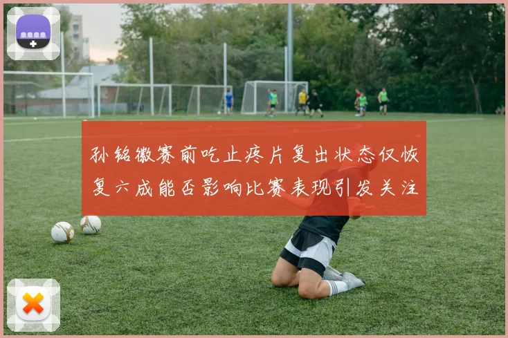 孙铭徽赛前吃止疼片复出状态仅恢复六成能否影响比赛表现引发关注