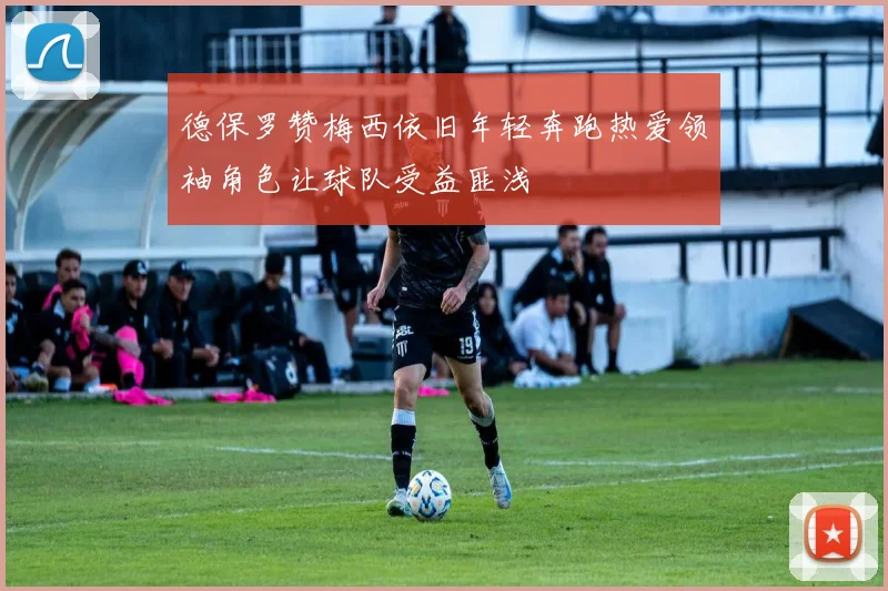 德保罗赞梅西依旧年轻奔跑热爱领袖角色让球队受益匪浅