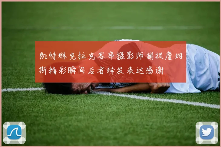 凯特琳克拉克客串摄影师捕捉詹姆斯精彩瞬间后者转发表达感谢