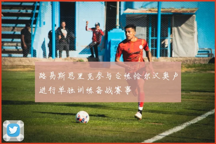 路易斯恩里克参与合练恰尔汉奥卢进行单独训练备战赛事