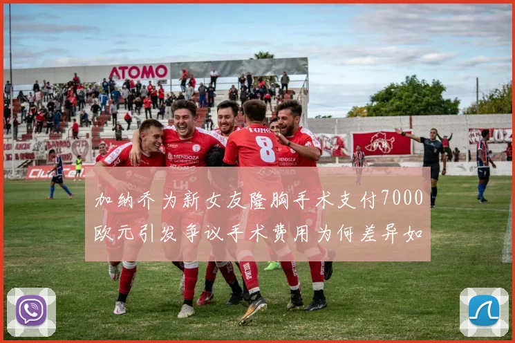 加纳乔为新女友隆胸手术支付7000欧元引发争议手术费用为何差异如此之大