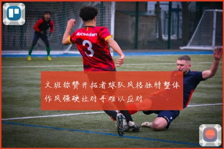文班称赞开拓者球队风格独特整体作风强硬让对手难以应对
