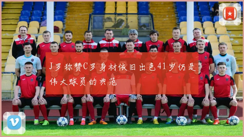 J罗称赞C罗身材依旧出色41岁仍是伟大球员的典范