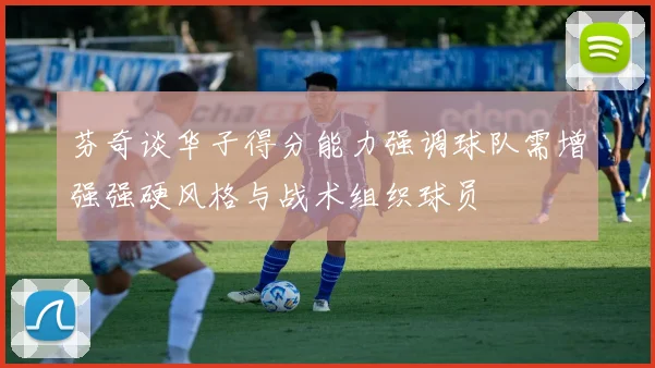 芬奇谈华子得分能力强调球队需增强强硬风格与战术组织球员