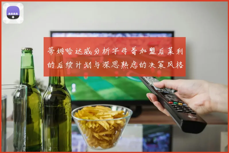 蒂姆哈达威分析字母哥加盟后莱利的后续计划与深思熟虑的决策风格