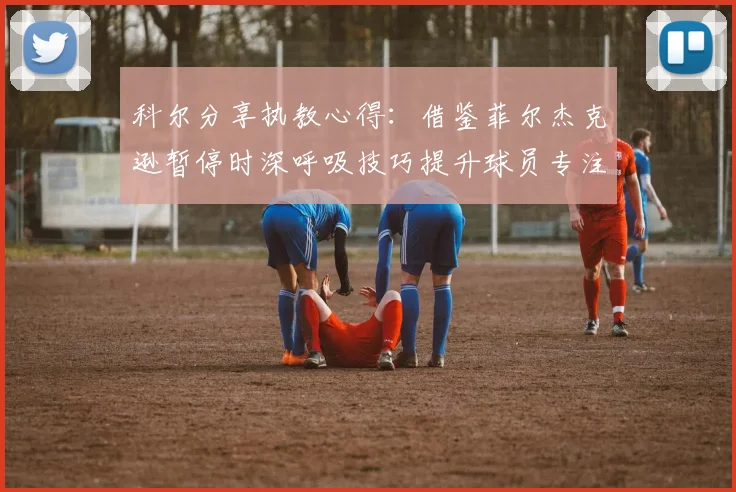 科尔分享执教心得：借鉴菲尔杰克逊暂停时深呼吸技巧提升球员专注力