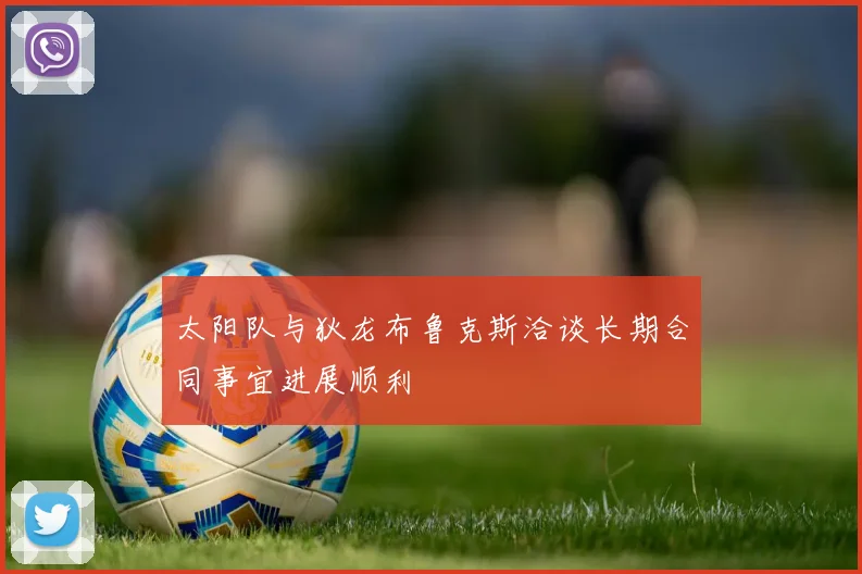 太阳队与狄龙布鲁克斯洽谈长期合同事宜进展顺利